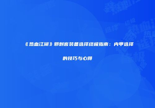 《热血江湖》邪刺客装备选择终极指南：内甲选择的技巧与心得