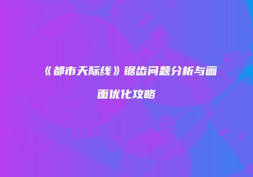 《都市天际线》锯齿问题分析与画面优化攻略