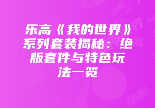 乐高《我的世界》系列套装揭秘：绝版套件与特色玩法一览