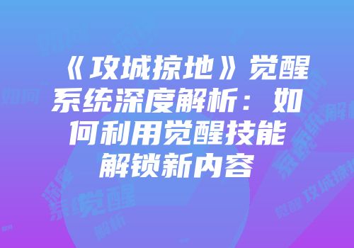 《攻城掠地》觉醒系统深度解析：如何利用觉醒技能解锁新内容