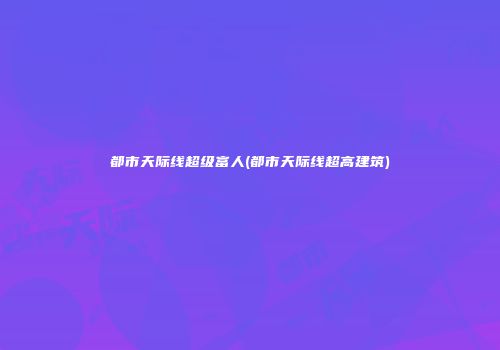 都市天际线超级富人(都市天际线超高建筑)