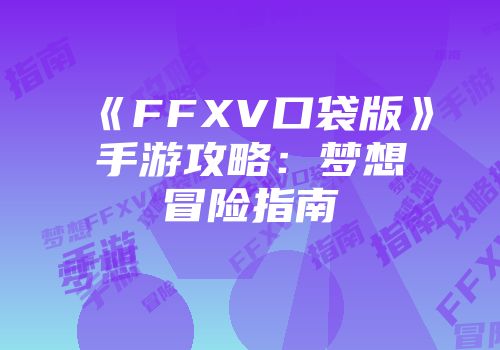 《FFXV口袋版》手游攻略：梦想冒险指南
