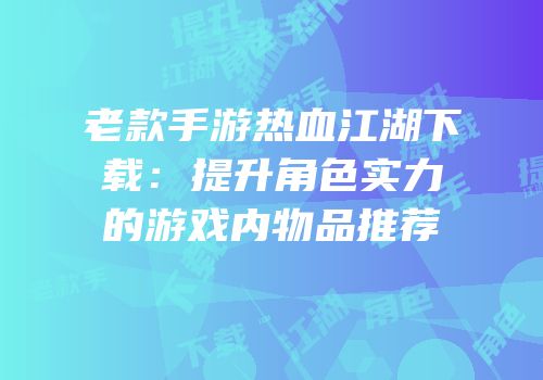老款手游热血江湖下载:提升角色实力的游戏内物品推荐