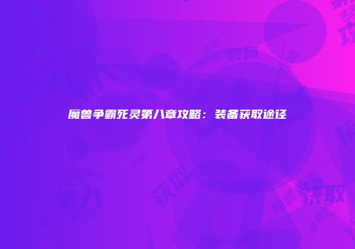 魔兽争霸死灵第八章攻略：装备获取途径