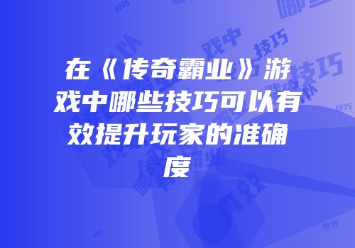 在《传奇霸业》游戏中哪些技巧可以有效提升玩家的准确度