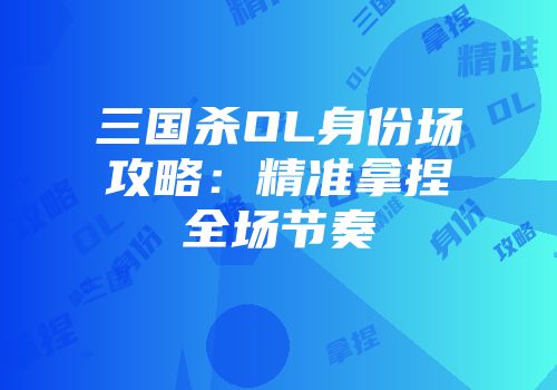 三国杀OL身份场攻略：精准拿捏全场节奏