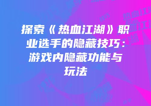 探索《热血江湖》职业选手的隐藏技巧：游戏内隐藏功能与玩法