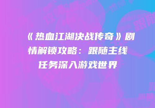 《热血江湖决战传奇》剧情解锁攻略：跟随主线任务深入游戏世界