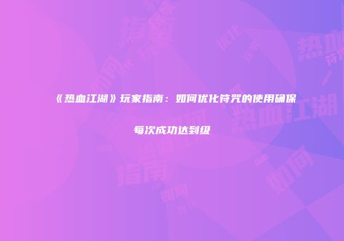 《热血江湖》玩家指南：如何优化符咒的使用确保每次成功达到级