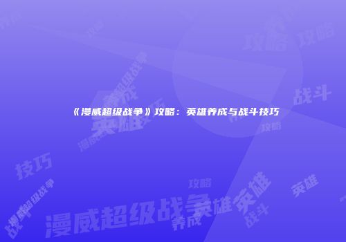 《漫威超级战争》攻略：英雄养成与战斗技巧