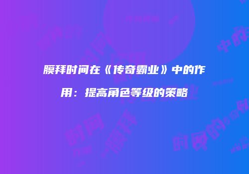 膜拜时间在《传奇霸业》中的作用：提高角色等级的策略