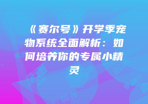 《赛尔号》开学季宠物系统全面解析：如何培养你的专属小精灵