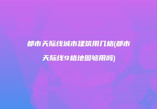 都市天际线城市建筑用几格(都市天际线9格地图够用吗)
