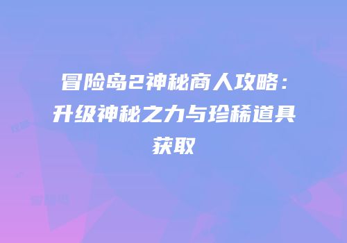 冒险岛2神秘商人攻略：升级神秘之力与珍稀道具获取