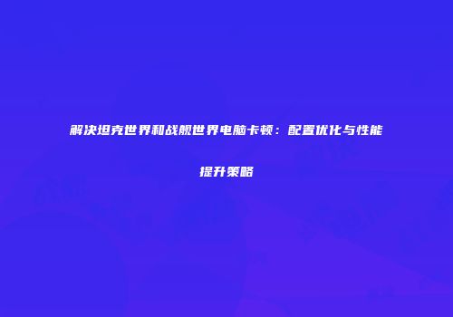 解决坦克世界和战舰世界电脑卡顿：配置优化与性能提升策略