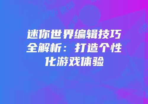 迷你世界编辑技巧全解析：打造个性化游戏体验