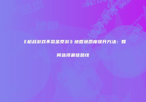 《枪战游戏不氪金页游》地图熟悉度提升方法：如何选择最佳路线