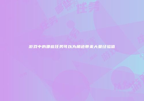 游戏中的哪些任务可以为角色带来大量经验值