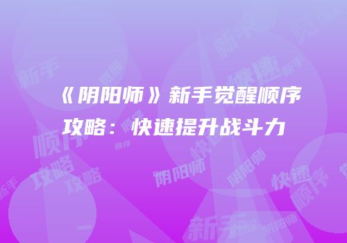 《阴阳师》新手觉醒顺序攻略：快速提升战斗力