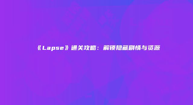 《Lapse》通关攻略：解锁隐藏剧情与资源