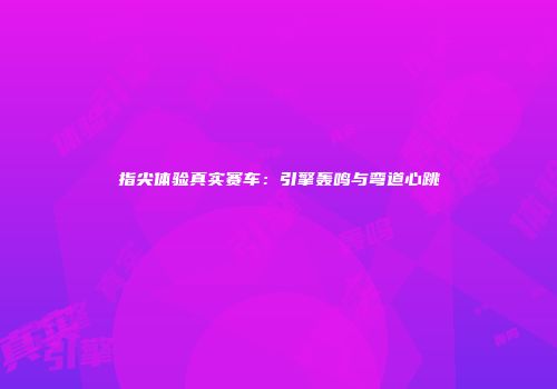 指尖体验真实赛车：引擎轰鸣与弯道心跳