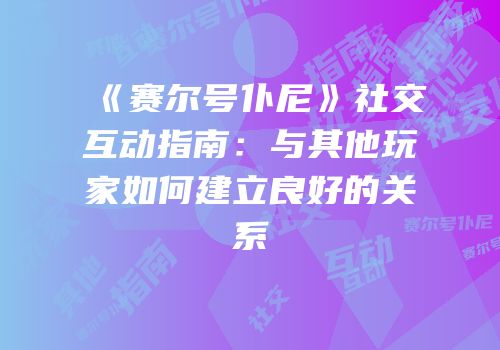 《赛尔号仆尼》社交互动指南：与其他玩家如何建立良好的关系