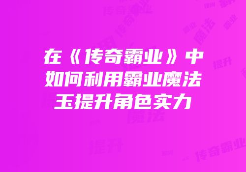 在《传奇霸业》中如何利用霸业魔法玉提升角色实力
