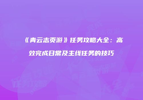 《青云志页游》任务攻略大全：高效完成日常及主线任务的技巧