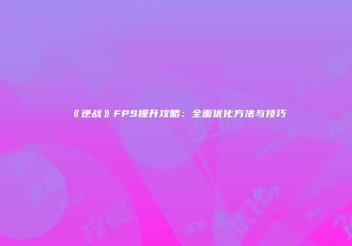 《逆战》FPS提升攻略：全面优化方法与技巧