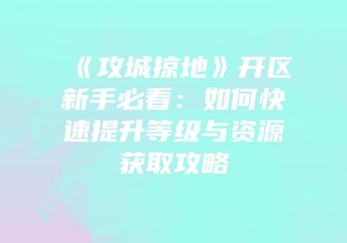 《攻城掠地》开区新手必看：如何快速提升等级与资源获取攻略