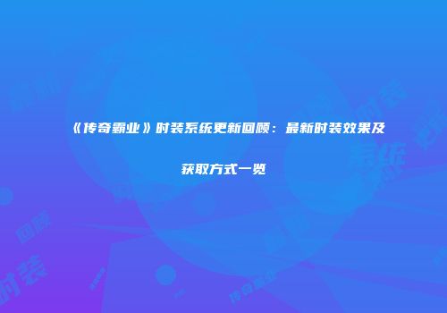 《传奇霸业》时装系统更新回顾：最新时装效果及获取方式一览
