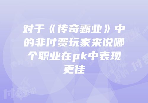 对于《传奇霸业》中的非付费玩家来说哪个职业在pk中表现更佳