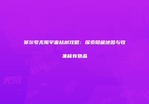 赛尔号无限宇宙枯树攻略：探索隐藏地图与收集稀有物品