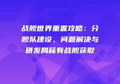 战舰世界重置攻略：分舰队建设、问题解决与研发局稀有战舰获取