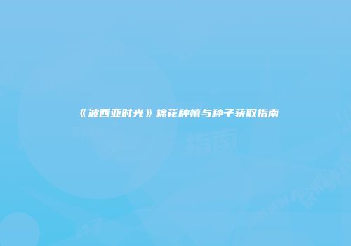 《波西亚时光》棉花种植与种子获取指南