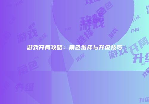 游戏开局攻略：角色选择与升级技巧
