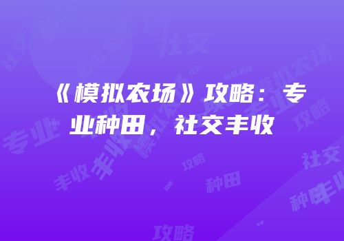 《模拟农场》攻略：专业种田，社交丰收