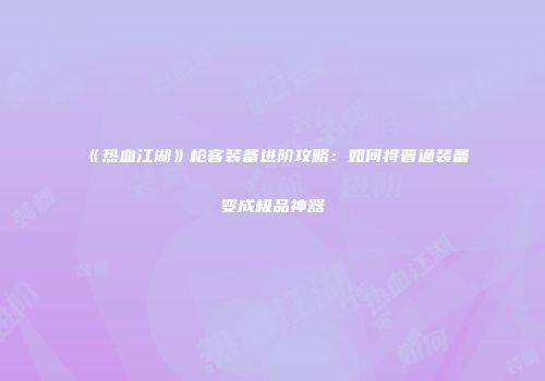 《热血江湖》枪客装备进阶攻略：如何将普通装备变成极品神器
