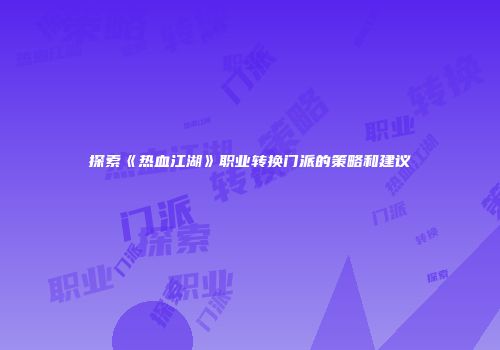 探索《热血江湖》职业转换门派的策略和建议