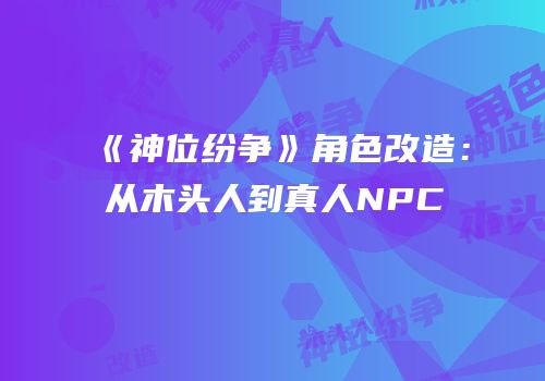 《神位纷争》角色改造：从木头人到真人NPC