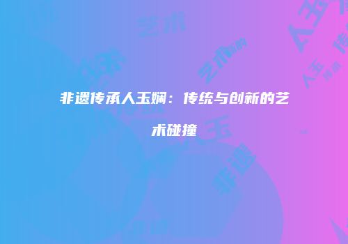 非遗传承人玉娴：传统与创新的艺术碰撞