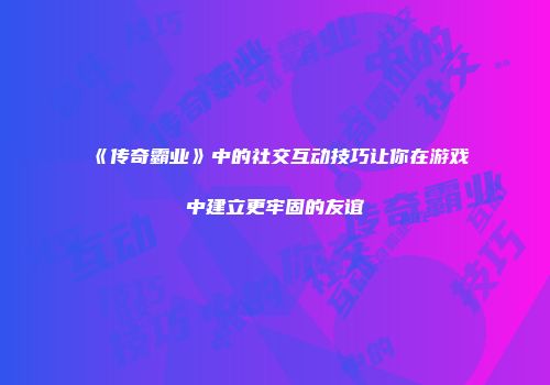 《传奇霸业》中的社交互动技巧让你在游戏中建立更牢固的友谊