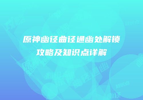 原神幽径曲径通幽处解锁攻略及知识点详解