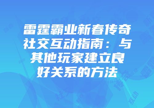 雷霆霸业新春传奇社交互动指南：与其他玩家建立良好关系的方法