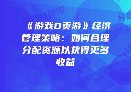 《游戏D页游》经济管理策略：如何合理分配资源以获得更多收益