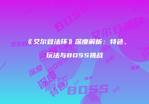 《艾尔登法环》深度解析：特色、玩法与BOSS挑战