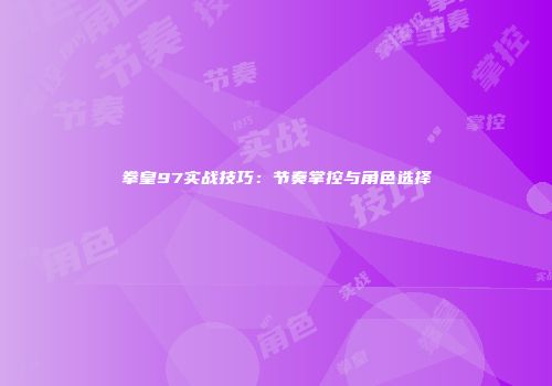 拳皇97实战技巧：节奏掌控与角色选择