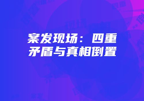 案发现场：四重矛盾与真相倒置