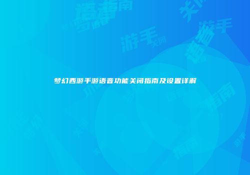 梦幻西游手游语音功能关闭指南及设置详解