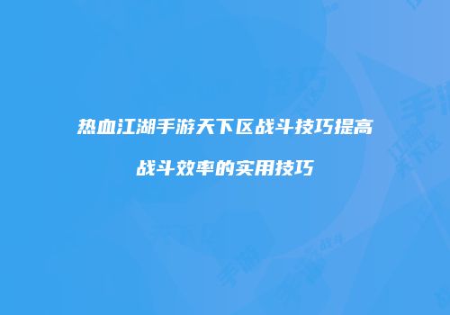 热血江湖手游天下区战斗技巧提高战斗效率的实用技巧